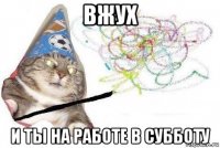 вжух и ты на работе в субботу