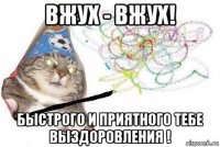 вжух - вжух! быстрого и приятного тебе выздоровления !