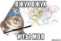 вжух вжух и ты моя