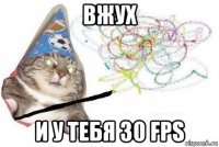 вжух и у тебя 30 fps