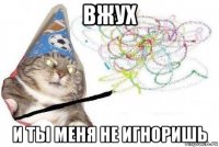 вжух и ты меня не игноришь