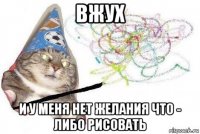 вжух и у меня нет желания что - либо рисовать