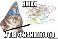 вжух и ты физик))0000