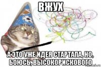 вжух а это уже идея стартапа, но, боюсь, высокорискового