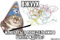 вжуух илюха ты в понедельник в школу идёшь?