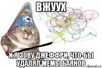 вжуух и я зову джеффри, что-бы удалял мемы баянов