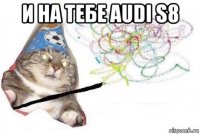 и на тебе audi s8 