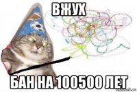 вжух бан на 100500 лет