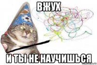 вжух и ты не научишься