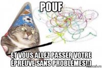 pouf et vous allez passer votre épreuve sans problèmes!:)