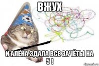 вжух и алёна здала все зачёты на 5 !