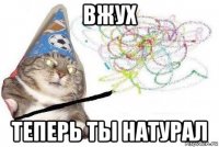 вжух теперь ты натурал