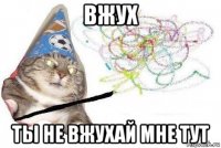 вжух ты не вжухай мне тут