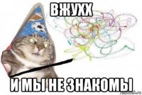 вжухх и мы не знакомы