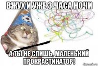 вжух и уже 3 часа ночи а ты не спишь, маленький прокрастинатор!