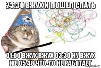 23:30 вжух и пошел спать 01:00 вжух вжух 03:30 ну вжух же 05:48 что-то не работает