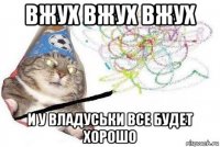 вжух вжух вжух и у владуськи все будет хорошо