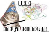 вжух и пищук не жопотля!