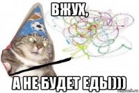 вжух, а не будет еды)))