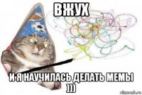 вжух и я научилась делать мемы )))