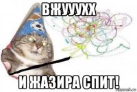 вжууухх и жазира спит!