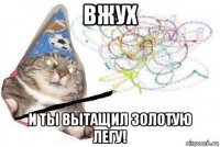 вжух и ты вытащил золотую легу!