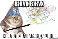 вжух вжух и юльке на карандашики