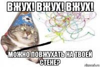 вжух! вжух! вжух! можно повжухать на твоей стене?