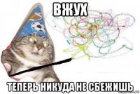 вжух теперь никуда не сбежишь