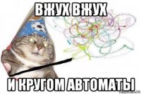 вжух вжух и кругом автоматы