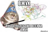 вжух когда подсадил всех на вжух