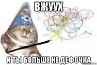 вжуух и ты больше не дефочка