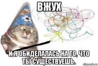 вжух и я обиделалась на то, что ты существуешь.