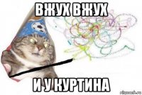 вжух вжух и у куртина