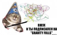 Вжух
И ты подписался на "Gravity Folls"