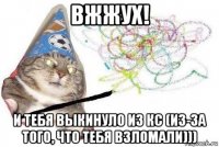 вжжух! и тебя выкинуло из кс (из-за того, что тебя взломали)))