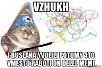 vzhukh i ruslana yvolili potomy 4to vmesto raboti on delel memi