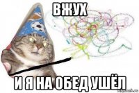 вжух и я на обед ушёл