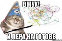 вжух! и лера на готове