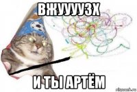 вжуууузх и ты артём