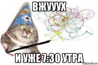 вжууух и уже 7:30 утра