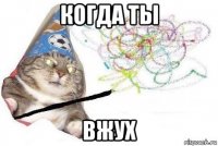 когда ты вжух