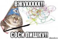 вжуххххх!! соси пишку!!