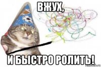 вжух, и быстро ролить!