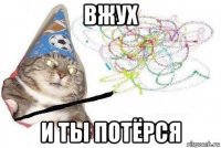 вжух и ты потёрся