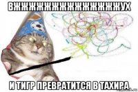 вжжжжжжжжжжжжжжух и тигр превратится в тахира