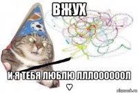 вжух и я тебя люблю лллоооооол ♥