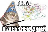 вжуух и у тебя нету дитей