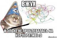 вжух и эльке не проблевалась на корпоративе :d