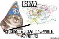 вжух и ты опять недома, а ушел за елкой